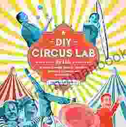DIY Circus Lab For Kids: A Family Friendly Guide For Juggling Balancing Clowning And Show Making