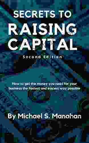 Secrets To Raising Capital: How To Get The Money You Need For Your Business The Fastest And Easiest Way Possible