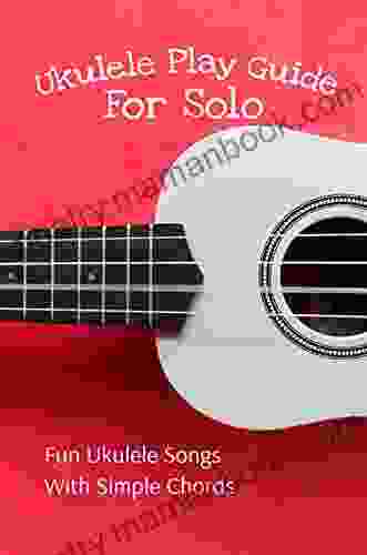 Ukulele Play Guide For Solo: Fun Ukulele Songs With Simple Chords: Easy Ukulele Solos