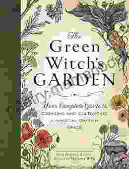 The Green Witch S Garden: Your Complete Guide To Creating And Cultivating A Magical Garden Space